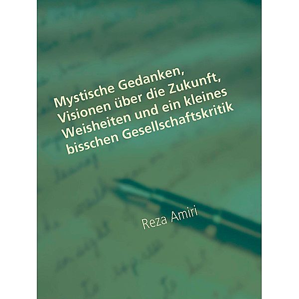 Mystische Gedanken, Visionen über die Zukunft, Weisheiten und ein kleines bisschen Gesellschaftskritik, Reza Amiri