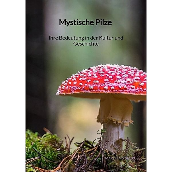 Mystische Pilze - Ihre Bedeutung in der Kultur und Geschichte, Marleen Strauß