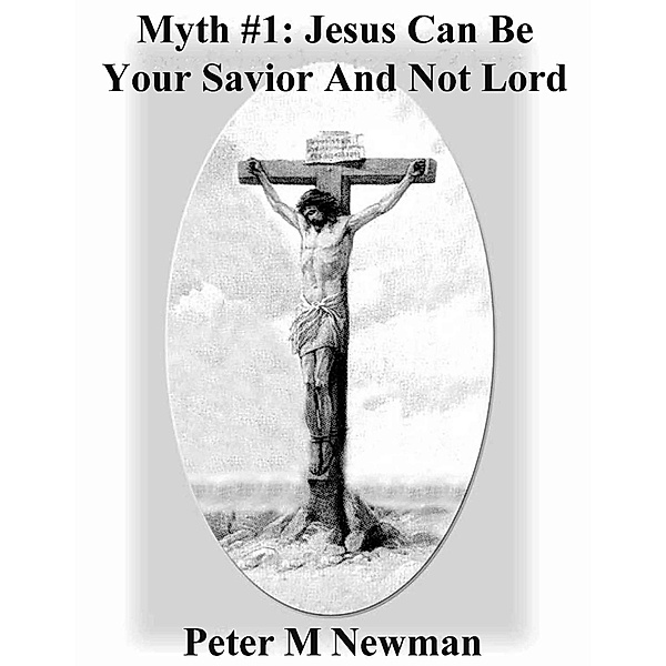 Myth #1: Jesus Can Be Your Savior And Not Your Lord (Christian Discipleship Series, #23) / Christian Discipleship Series, Peter M Newman