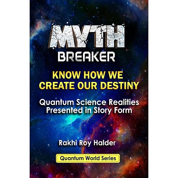 Myth Breaker: Know How We Create Our Destiny: Quantum Science Realities Presented in Story Form (Illustrated) / Quantum World, Rakhi Roy Halder