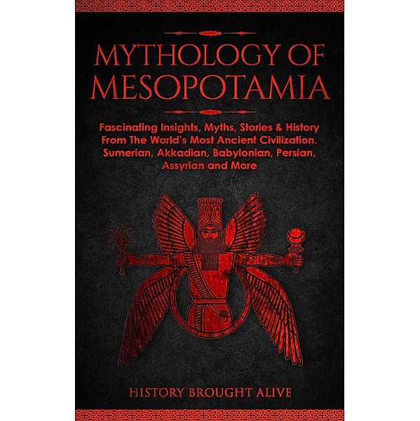 Mythology of Mesopotamia: Fascinating Insights, Myths, Stories & History From The World's Most Ancient Civilization. Sumerian, Akkadian, Babylonian, Persian, Assyrian and More, History Brought Alive