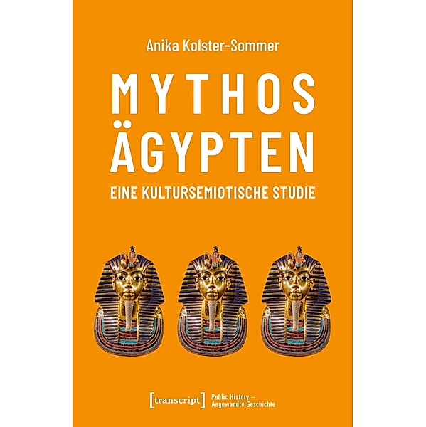 Mythos Ägypten - eine kultursemiotische Studie / Public History - Angewandte Geschichte Bd.13, Anika Kolster-Sommer