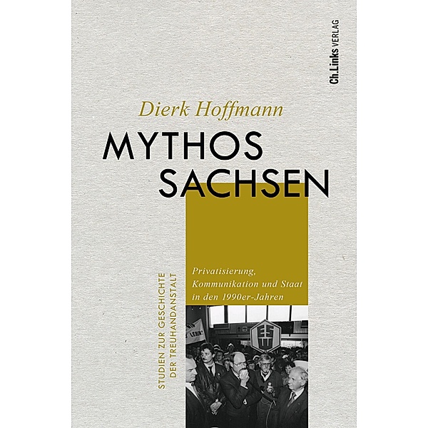 Mythos Sachsen / Studien zur Geschichte der Treuhandanstalt Bd.10, Dierk Hoffmann