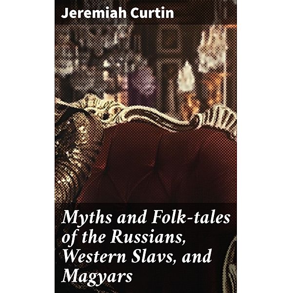 Myths and Folk-tales of the Russians, Western Slavs, and Magyars, Jeremiah Curtin