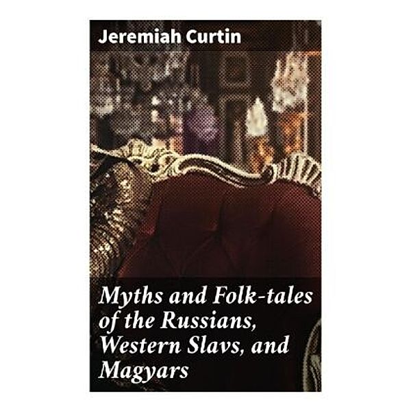 Myths and Folk-tales of the Russians, Western Slavs, and Magyars, Jeremiah Curtin