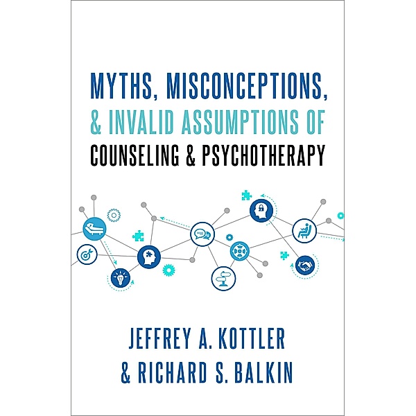 Myths, Misconceptions, and Invalid Assumptions of Counseling and Psychotherapy, Jeffrey Kottler, Richard S. Balkin