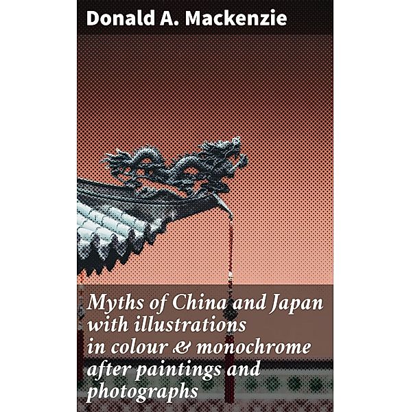 Myths of China and Japan with illustrations in colour & monochrome after paintings and photographs, Donald A. Mackenzie