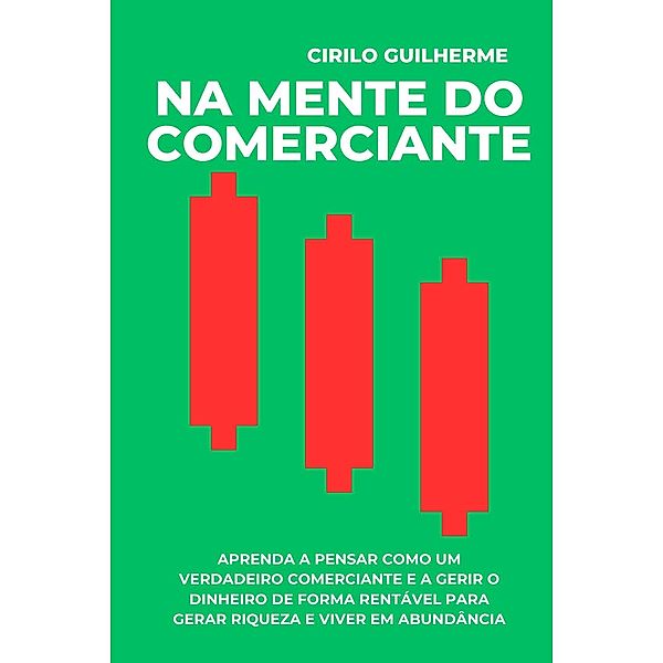 Na Mente do Comerciante: Aprenda a Pensar Como um Verdadeiro Comerciante e a Gerir o Dinheiro de Forma Rentável Para Gerar Riqueza e Viver em Abundância, Cirilo Guilherme