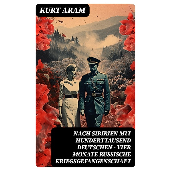 Nach Sibirien mit hunderttausend Deutschen - Vier Monate russische Kriegsgefangenschaft, Kurt Aram