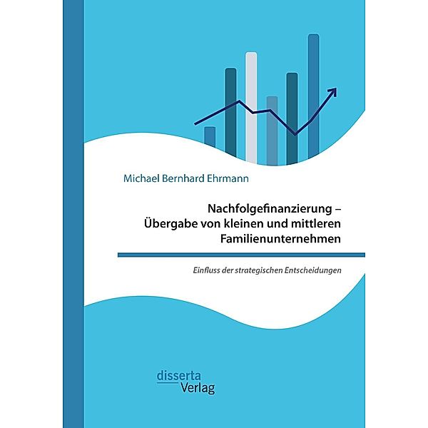 Nachfolgefinanzierung - Übergabe von kleinen und mittleren Familienunternehmen. Einfluss der strategischen Entscheidungen, Michael Bernhard Ehrmann