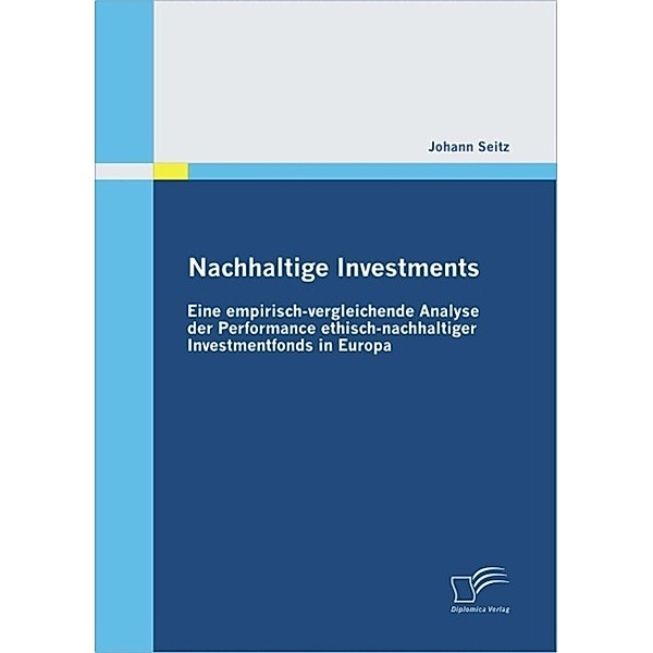 Nachhaltige Investments: Eine empirisch-vergleichende Analyse der Performance ethisch-nachhaltiger Investmentfonds in Europa, Johann Seitz