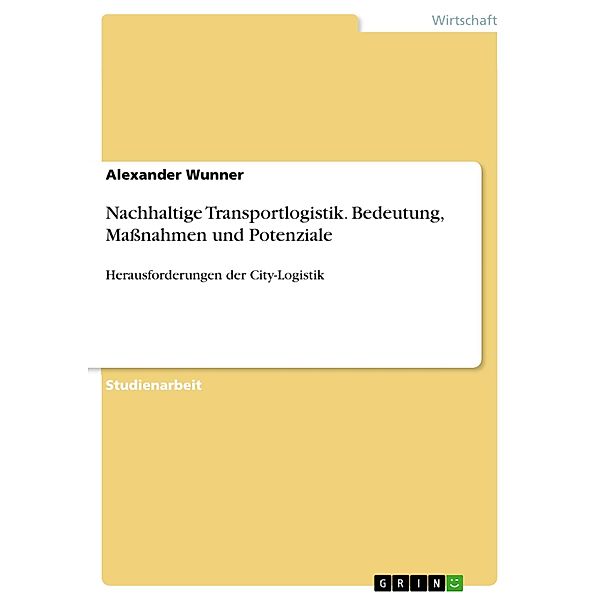 Nachhaltige Transportlogistik. Bedeutung, Maßnahmen und Potenziale, Alexander Wunner