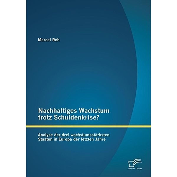 Nachhaltiges Wachstum trotz Schuldenkrise?: Analyse der drei wachstumsstärksten Staaten in Europa der letzten Jahre, Marcel Reh