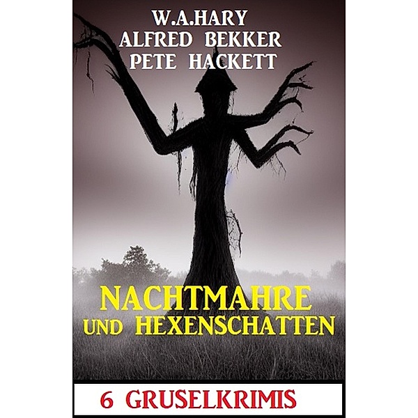 Nachtmahre und Hexenschatten: 6 Gruselkrimis, Alfred Bekker, W. A. Hary, Pete Hackett
