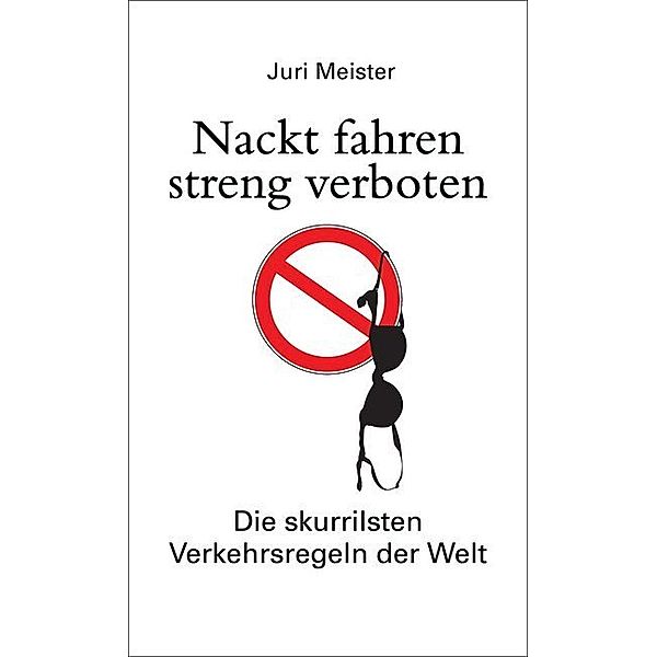 Nackt fahren streng verboten. Die skurrilsten Verkehrsregeln der Welt, Juri Meister