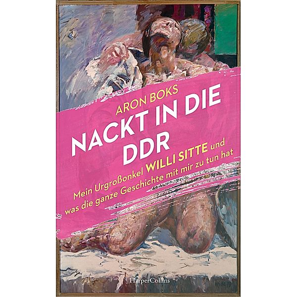 Nackt in die DDR. Mein Urgroßonkel Willi Sitte und was die ganze Geschichte mit mir zu tun hat, Aron Boks