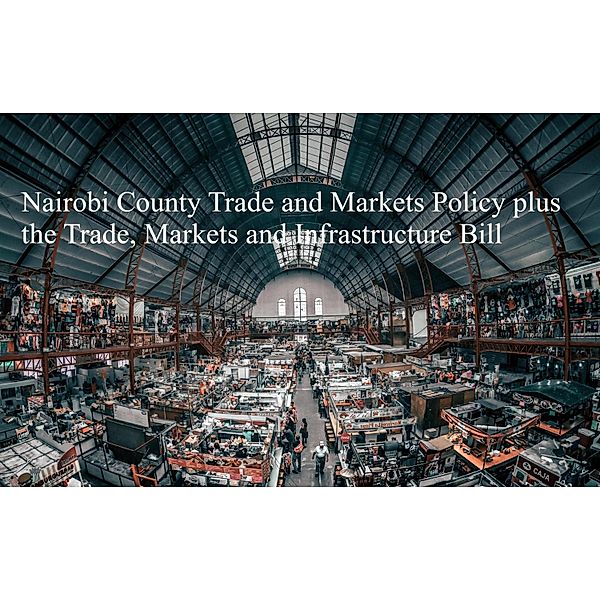 Nairobi County Trade and Markets Policy plus the Trade, Markets and Infrastructure Bill, John Kabaa Kamau