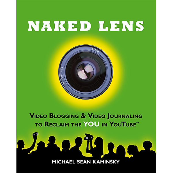 Naked Lens: Video Blogging & Video Journaling to Reclaim the YOU in YouTube - How to Use a Video Blog or Video Diary to Increase Self Expression, Enhance Creativity, and Join the Video Regeneration, Michael Sean Kaminsky