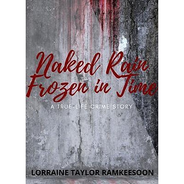 NAKED RAIN FROZEN IN TIME A TRUELIFE CRIME STORY / Lorraine Ramkeesoon, Lorraine Ramkeesoon