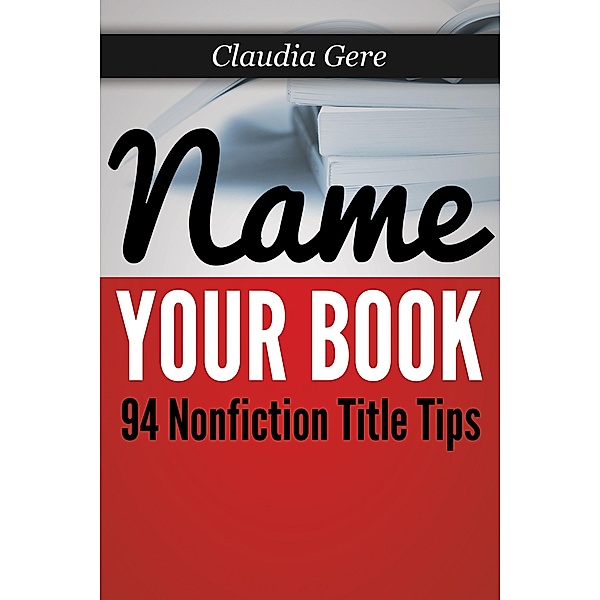 Name Your Book: 94 Nonfiction Title Tips / Claudia Gere, Claudia Gere