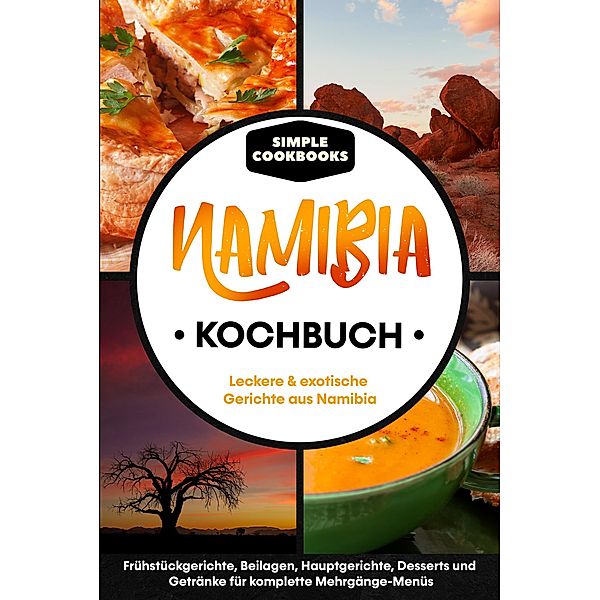 Namibia Kochbuch: Leckere & exotische Gerichte aus Namibia - Frühstücksgerichte, Beilagen, Hauptgerichte, Desserts und Getränke für komplette Mehrgänge-Menüs, Simple Cookbooks