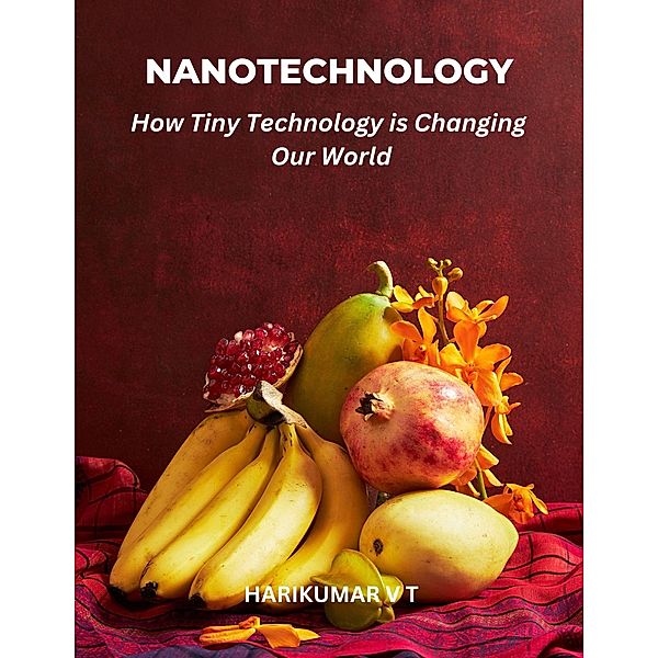 Nanotechnology: How Tiny Technology is Changing Our World, Harikumar V T