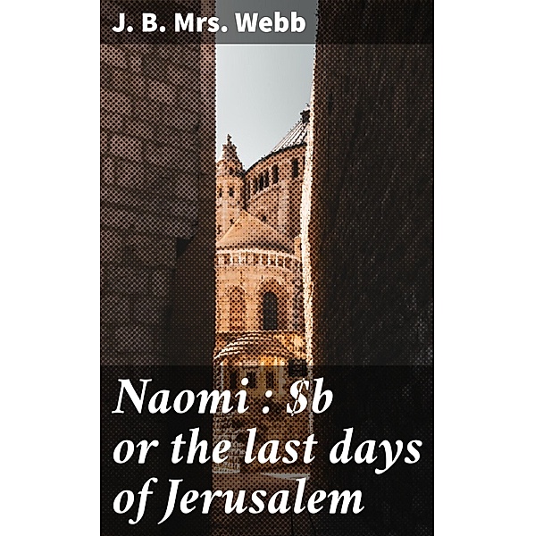 Naomi : or the last days of Jerusalem, J. B. Webb