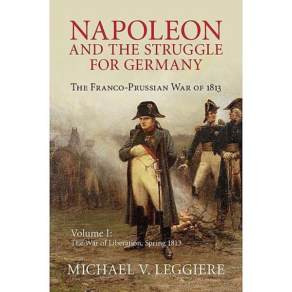 Napoleon and the Struggle for Germany: Volume 1, The War of Liberation, Spring 1813 / Cambridge Military Histories, Michael V. Leggiere