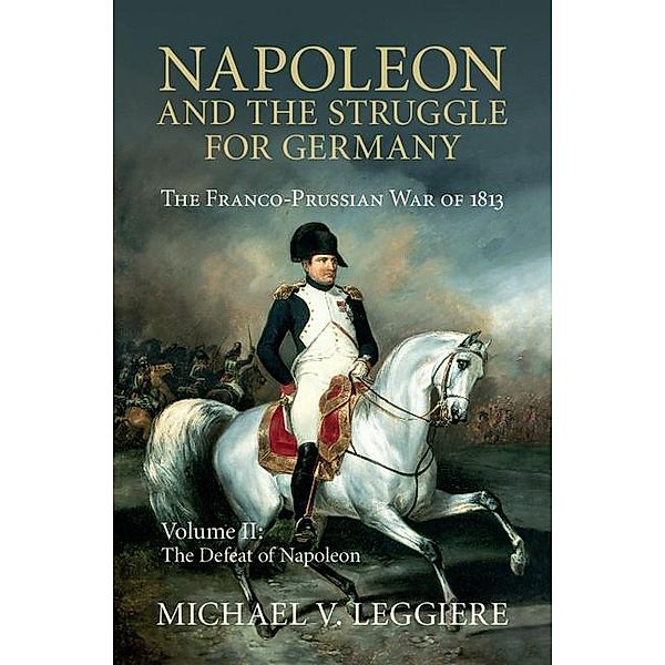 Napoleon and the Struggle for Germany: Volume 2, The Defeat of Napoleon / Cambridge Military Histories, Michael V. Leggiere