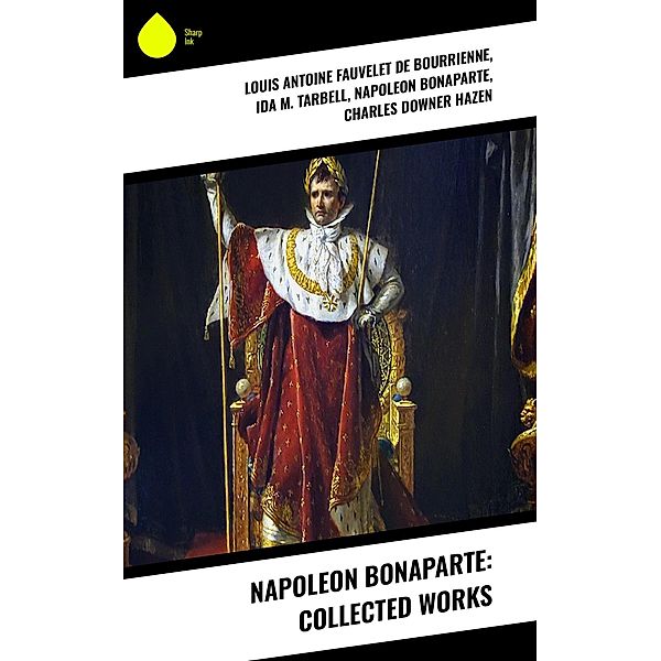 Napoleon Bonaparte: Collected Works, Louis Antoine Fauvelet De Bourrienne, Ida M. Tarbell, Napoleon Bonaparte, Charles Downer Hazen