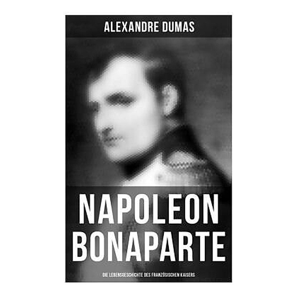 Napoleon Bonaparte: Die Lebensgeschichte des französischen Kaisers, Alexandre Dumas