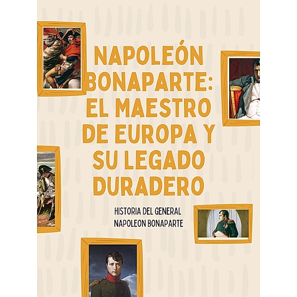 Napoleón Bonaparte: El Maestro de Europa y su Legado Duradero, Joaquin Califano