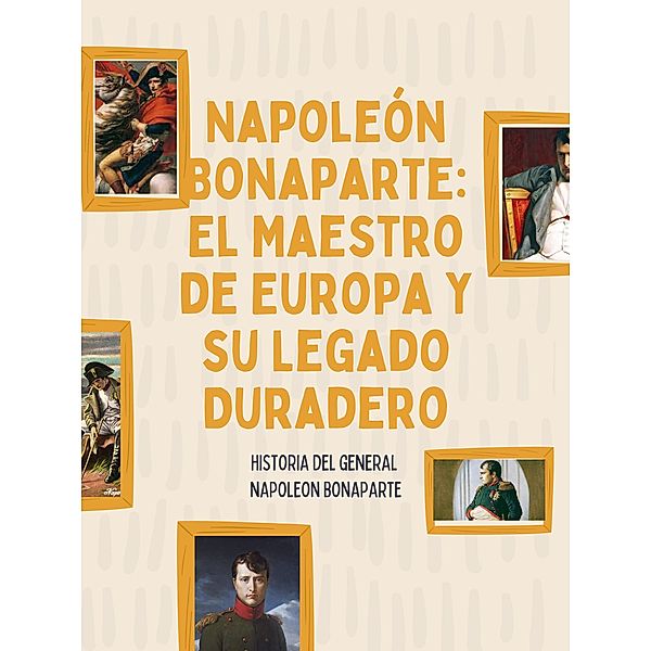 Napoleón Bonaparte: El Maestro de Europa y su Legado Duradero, Joaquin Califano