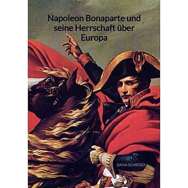 Napoleon Bonaparte und seine Herrschaft über Europa, Dana Schröer