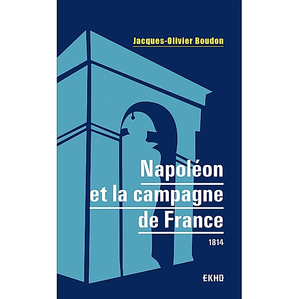 Napoléon et la campagne de France / EKHO, Jacques-Olivier Boudon