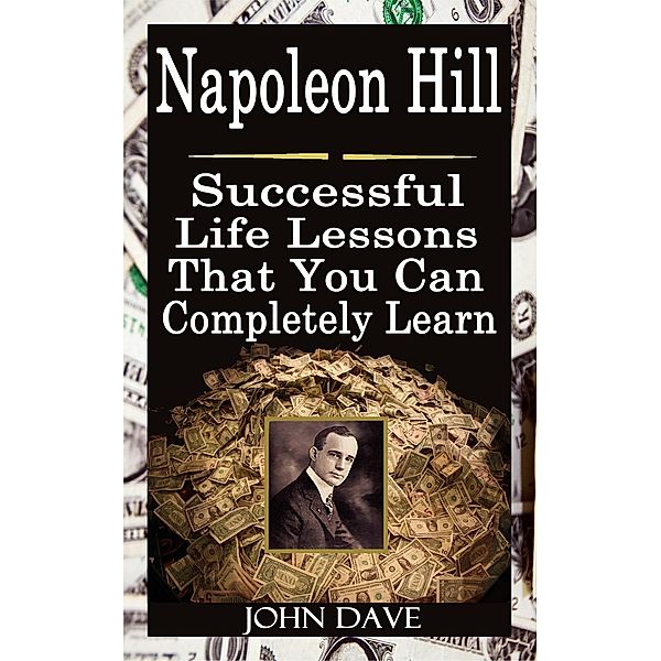 Napoleon Hill: Successful Life Lessons That You Can Completely Learn, John Dave