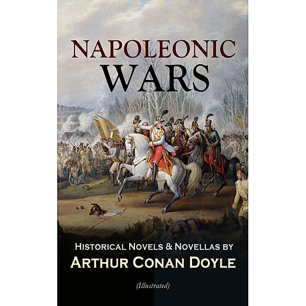 NAPOLEONIC WARS - Historical Novels & Novellas by Arthur Conan Doyle (Illustrated), Arthur Conan Doyle