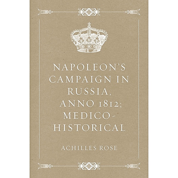 Napoleon's Campaign in Russia, Anno 1812; Medico-Historical, Achilles Rose