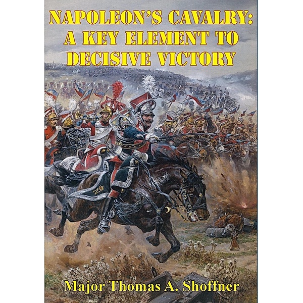 Napoleon's Cavalry: A Key Element to Decisive Victory, Major Thomas A. Shoffner