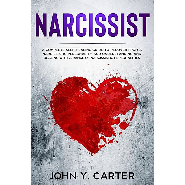 Narcissist: A Complete Self-Healing Guide To Recover From a Narcissistic Personality and Understanding And Dealing With A Range Of Narcissistic Personalities., John Y. Carter