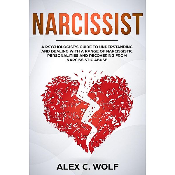 Narcissist: A Psychologist's Guide to Understanding and Dealing with a Range of Narcissistic Personalities and Recovering from Narcissistic Abuse, Alex C. Wolf