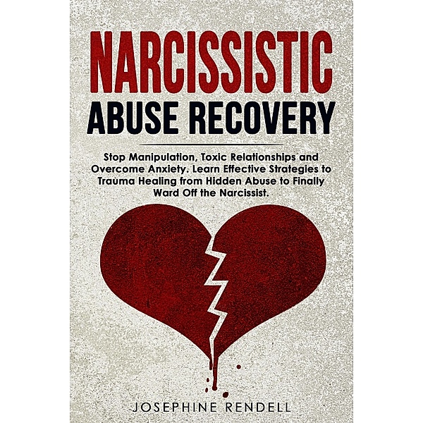 Narcissistic Abuse Recovery: Stop Manipulation, Toxic Relationships and Overcome Anxiety. Learn Effective Strategies to Trauma Healing from Hidden Abuse to Finally Ward Off the Narcissist., Josephine Rendell
