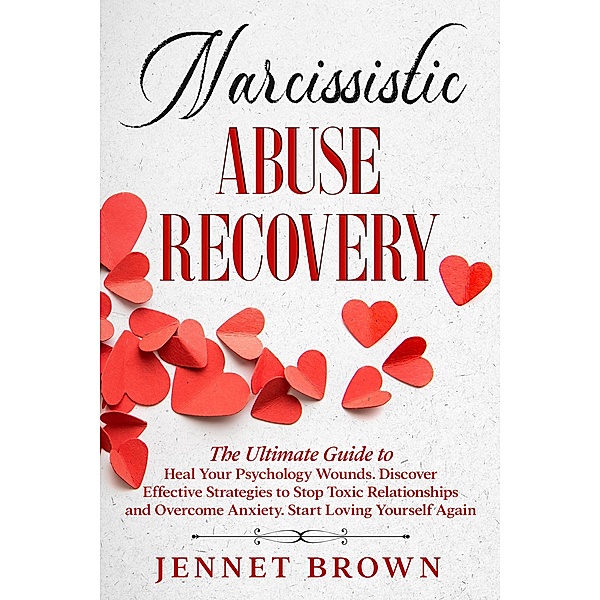Narcissistic Abuse Recovery: The Ultimate Guide to Heal Your Psychology Wounds. Discover Effective Strategies to Stop Toxic Relationships and Overcome Anxiety. Start Loving Yourself Again., Jennet Brown