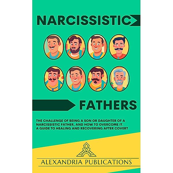 Narcissistic Fathers: The Challenge of Being a Son or Daughter of a Narcissistic Father, and How to Overcome It. A Guide to Healing and Recovering After Covert, Alexandria Publications