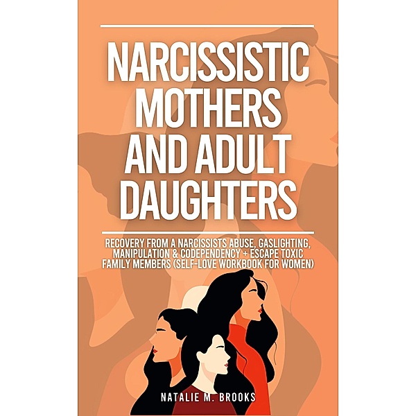 Narcissistic Mothers And Adult Daughters: Recovery From A Narcissists Abuse, Gaslighting, Manipulation & Codependency + Escape Toxic Family Members (Self-Love Workbook For Women), Natalie M. Brooks