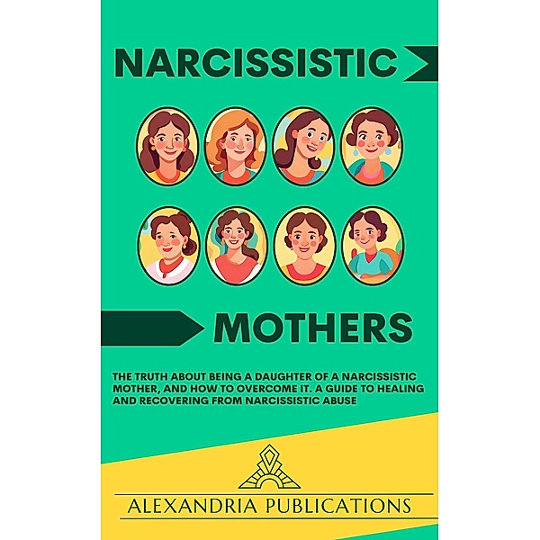 Narcissistic Mothers: The Truth about Being a Daughter of a Narcissistic Mother, and How to Overcome It. A Guide to Healing and Recovering from Narcissistic Abuse., Alexandria Publications