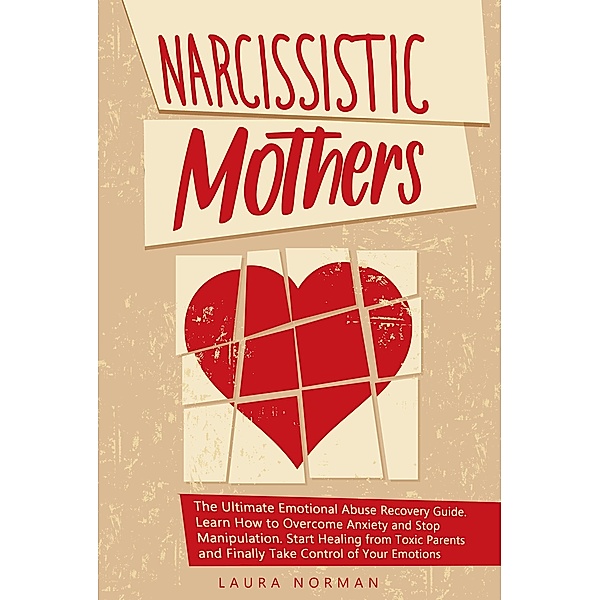 Narcissistic Mothers: The Ultimate Emotional Abuse Recovery Guide. Learn How to Overcome Anxiety and Stop Manipulation. Start Healing from Toxic Parents and Finally Take Control of Your Emotions., Laura Norman