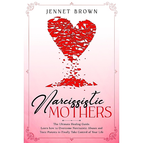Narcissistic Mothers: The Ultimate Healing Guide. Learn how to Overcome Narcissistic Abuses and Toxic Parents to Finally Take Control of Your Life., Jennet Brown