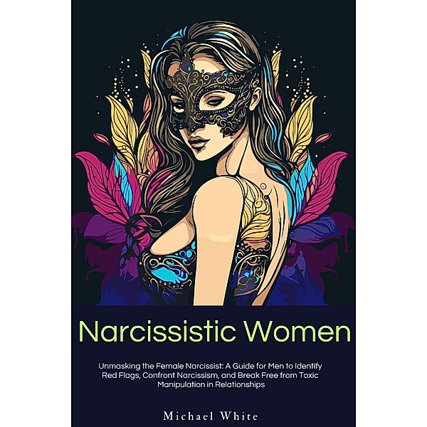 Narcissistic Women: Unmasking the Female Narcissist: A Guide for Men to Identify  Red Flags, Confront Narcissism, and Break Free from Toxic  Manipulation in Relationships., Michael White