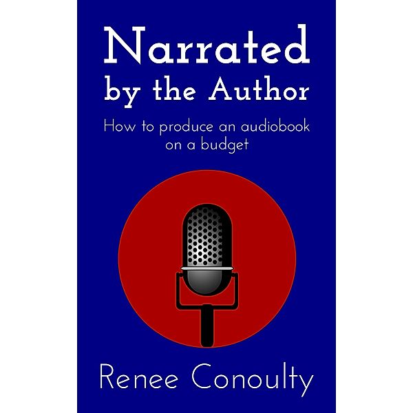 Narrated by the Author: How to Produce an Audiobook on a Budget, Renee Conoulty